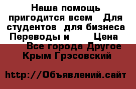 Наша помощь пригодится всем.. Для студентов  для бизнеса. Переводы и ... › Цена ­ 200 - Все города Другое . Крым,Грэсовский